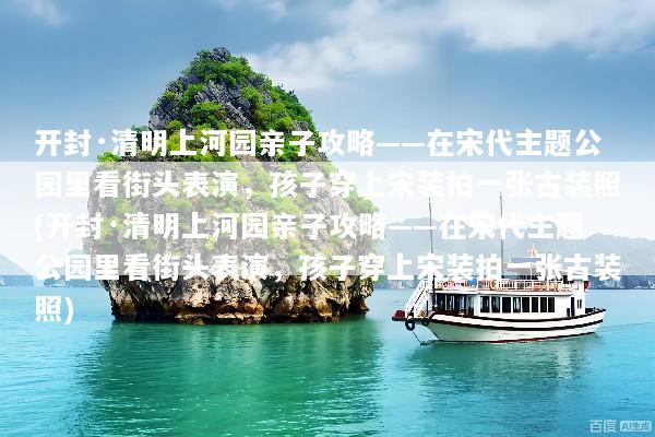 开封·清明上河园亲子攻略——在宋代主题公园里看街头表演，孩子穿上宋装拍一张古装照(开封·清明上河园亲子攻略——在宋代主题公园里看街头表演，孩子穿上宋装拍一张古装照)