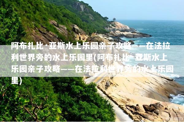 阿布扎比·亚斯水上乐园亲子攻略——在法拉利世界旁的水上乐园里(阿布扎比·亚斯水上乐园亲子攻略——在法拉利世界旁的水上乐园里)