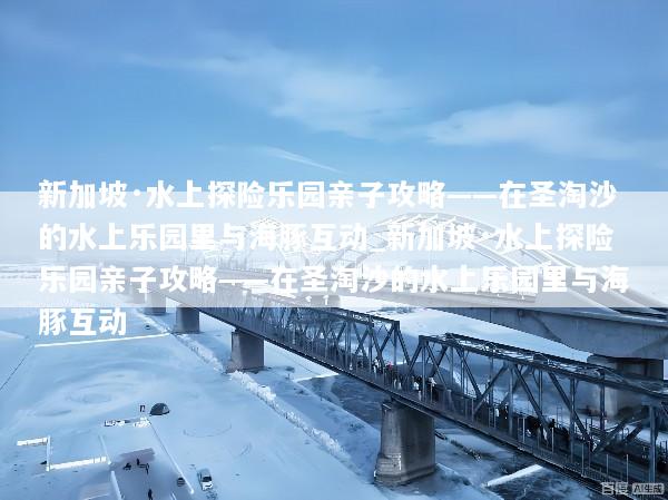 新加坡·水上探险乐园亲子攻略——在圣淘沙的水上乐园里与海豚互动_新加坡·水上探险乐园亲子攻略——在圣淘沙的水上乐园里与海豚互动