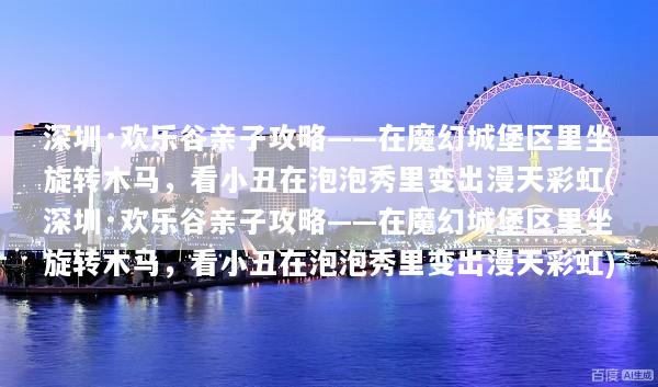 深圳·欢乐谷亲子攻略——在魔幻城堡区里坐旋转木马，看小丑在泡泡秀里变出漫天彩虹(深圳·欢乐谷亲子攻略——在魔幻城堡区里坐旋转木马，看小丑在泡泡秀里变出漫天彩虹)