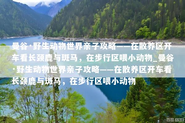 曼谷·野生动物世界亲子攻略——在散养区开车看长颈鹿与斑马，在步行区喂小动物_曼谷·野生动物世界亲子攻略——在散养区开车看长颈鹿与斑马，在步行区喂小动物