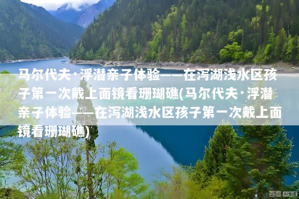 马尔代夫·浮潜亲子体验——在泻湖浅水区孩子第一次戴上面镜看珊瑚礁(马尔代夫·浮潜亲子体验——在泻湖浅水区孩子第一次戴上面镜看珊瑚礁)