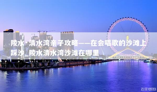 陵水·清水湾亲子攻略——在会唱歌的沙滩上踩沙_陵水清水湾沙滩在哪里
