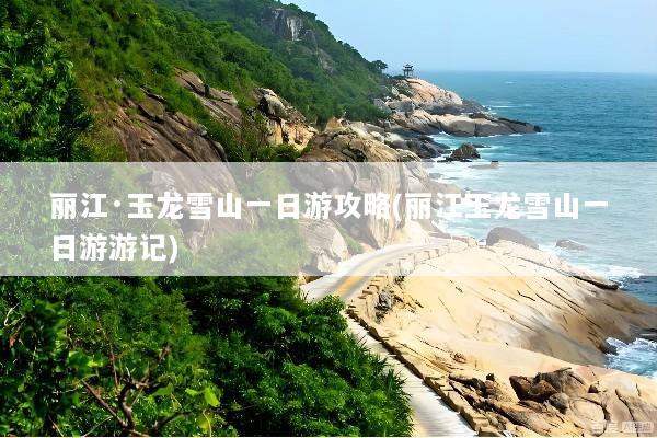 丽江·玉龙雪山一日游攻略(丽江玉龙雪山一日游游记)