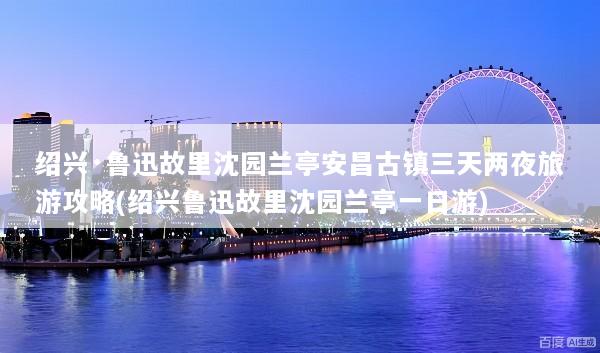绍兴·鲁迅故里沈园兰亭安昌古镇三天两夜旅游攻略(绍兴鲁迅故里沈园兰亭一日游)