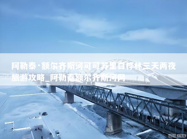 阿勒泰·额尔齐斯河可可苏里白桦林三天两夜旅游攻略_阿勒泰额尔齐斯河网