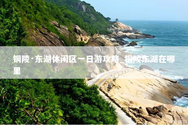 铜陵·东湖休闲区一日游攻略_铜陵东湖在哪里