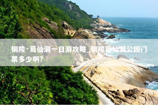 铜陵·葛仙洞一日游攻略_铜陵葛仙洞公园门票多少啊?