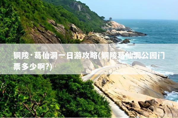铜陵·葛仙洞一日游攻略(铜陵葛仙洞公园门票多少啊?)