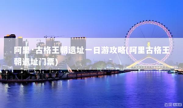 阿里·古格王朝遗址一日游攻略(阿里古格王朝遗址门票)