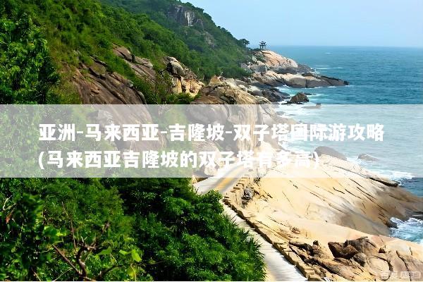 亚洲-马来西亚-吉隆坡-双子塔国际游攻略(马来西亚吉隆坡的双子塔有多高)
