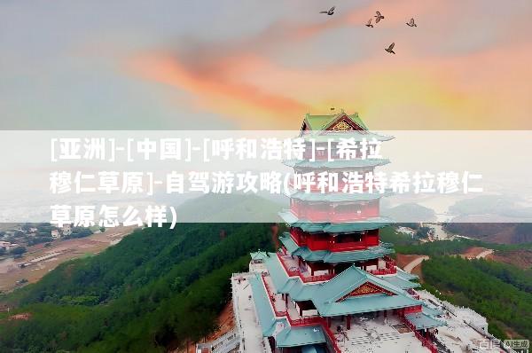 [亚洲]-[中国]-[呼和浩特]-[希拉穆仁草原]-自驾游攻略(呼和浩特希拉穆仁草原怎么样)
