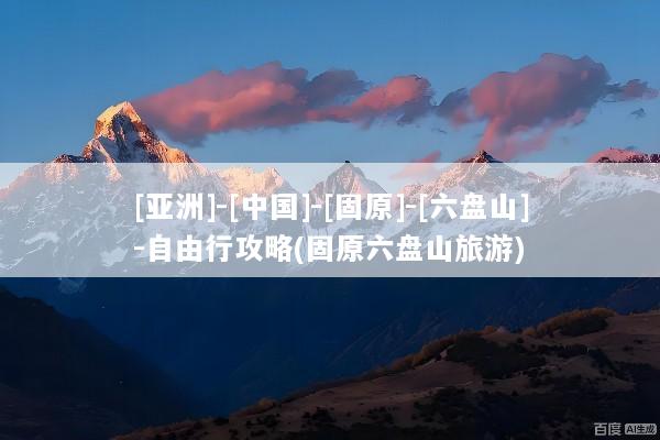 [亚洲]-[中国]-[固原]-[六盘山]-自由行攻略(固原六盘山旅游)