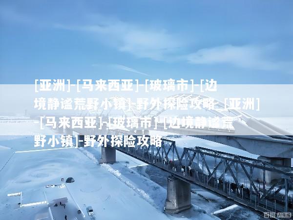 [亚洲]-[马来西亚]-[玻璃市]-[边境静谧荒野小镇]-野外探险攻略_[亚洲]-[马来西亚]-[玻璃市]-[边境静谧荒野小镇]-野外探险攻略