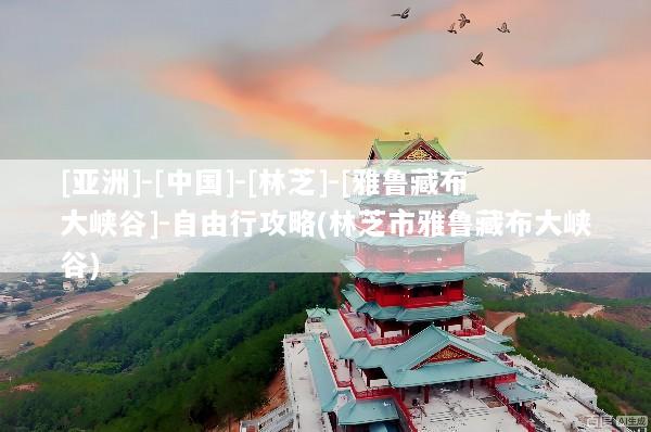 [亚洲]-[中国]-[林芝]-[雅鲁藏布大峡谷]-自由行攻略(林芝市雅鲁藏布大峡谷)