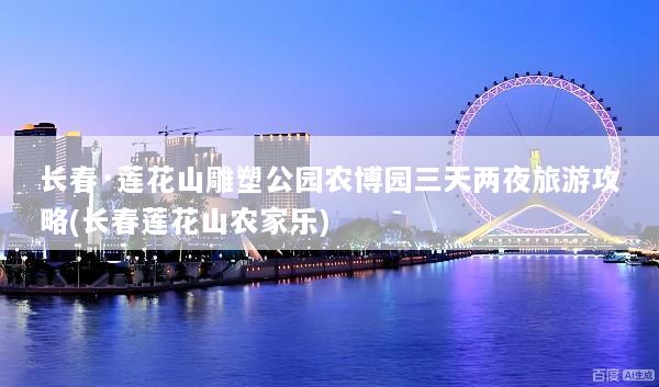 长春·莲花山雕塑公园农博园三天两夜旅游攻略(长春莲花山农家乐)