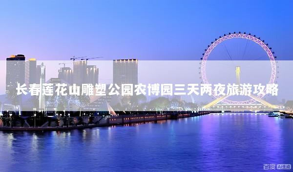 长春莲花山雕塑公园农博园三天两夜旅游攻略