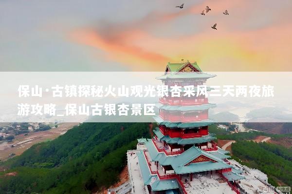 保山·古镇探秘火山观光银杏采风三天两夜旅游攻略_保山古银杏景区