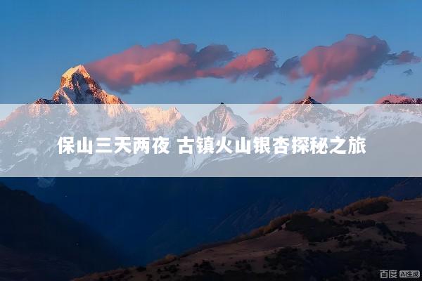 保山三天两夜 古镇火山银杏探秘之旅