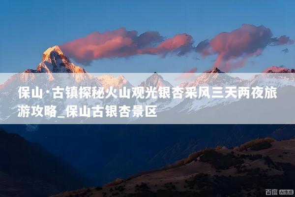保山·古镇探秘火山观光银杏采风三天两夜旅游攻略_保山古银杏景区