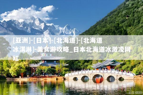 [亚洲]-[日本]-[北海道]-[北海道冰淇淋]-美食游攻略_日本北海道冰激凌网红