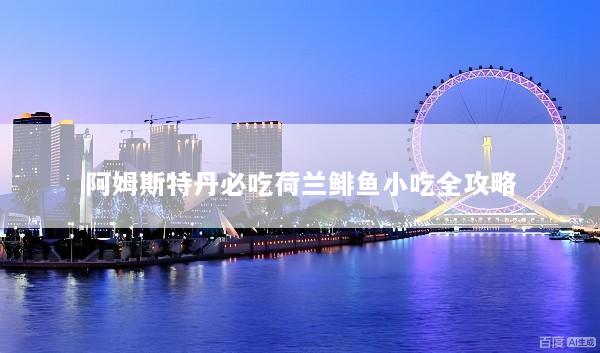 阿姆斯特丹必吃荷兰鲱鱼小吃全攻略
