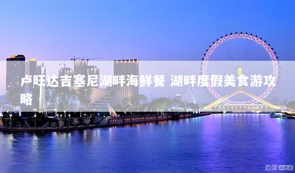 卢旺达吉塞尼湖畔海鲜餐 湖畔度假美食游攻略