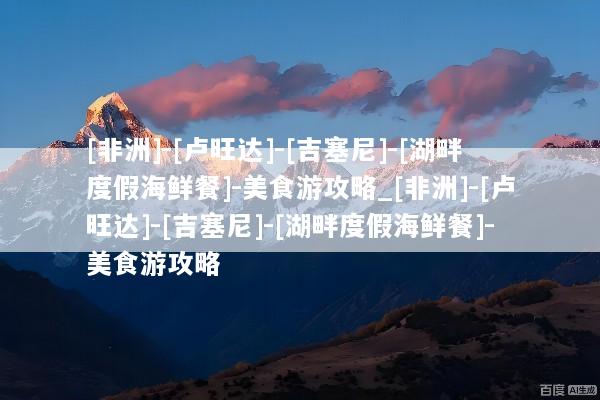 [非洲]-[卢旺达]-[吉塞尼]-[湖畔度假海鲜餐]-美食游攻略_[非洲]-[卢旺达]-[吉塞尼]-[湖畔度假海鲜餐]-美食游攻略
