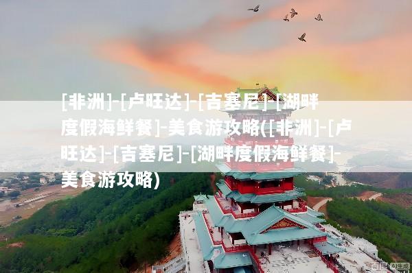 [非洲]-[卢旺达]-[吉塞尼]-[湖畔度假海鲜餐]-美食游攻略([非洲]-[卢旺达]-[吉塞尼]-[湖畔度假海鲜餐]-美食游攻略)