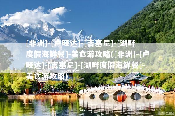 [非洲]-[卢旺达]-[吉塞尼]-[湖畔度假海鲜餐]-美食游攻略([非洲]-[卢旺达]-[吉塞尼]-[湖畔度假海鲜餐]-美食游攻略)