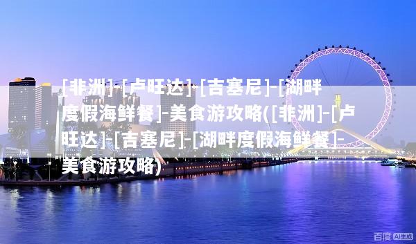 [非洲]-[卢旺达]-[吉塞尼]-[湖畔度假海鲜餐]-美食游攻略([非洲]-[卢旺达]-[吉塞尼]-[湖畔度假海鲜餐]-美食游攻略)