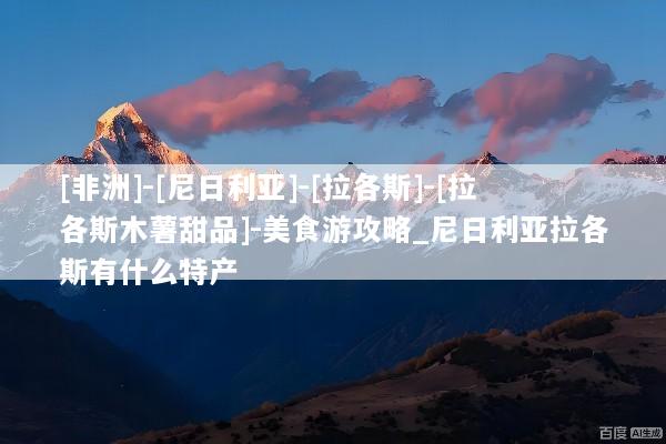 [非洲]-[尼日利亚]-[拉各斯]-[拉各斯木薯甜品]-美食游攻略_尼日利亚拉各斯有什么特产