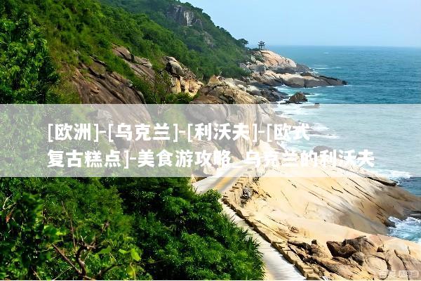 [欧洲]-[乌克兰]-[利沃夫]-[欧式复古糕点]-美食游攻略_乌克兰的利沃夫
