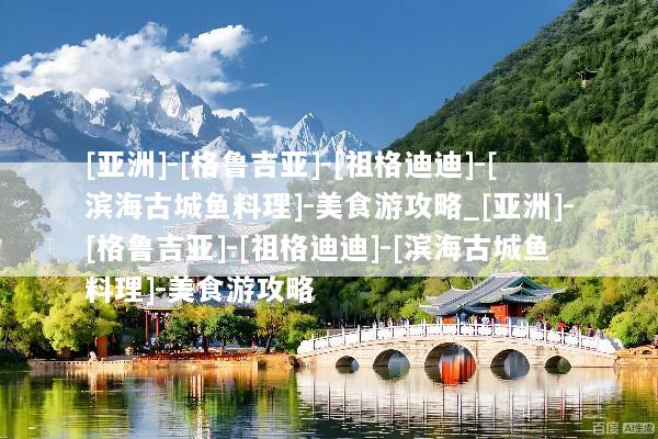 [亚洲]-[格鲁吉亚]-[祖格迪迪]-[滨海古城鱼料理]-美食游攻略_[亚洲]-[格鲁吉亚]-[祖格迪迪]-[滨海古城鱼料理]-美食游攻略