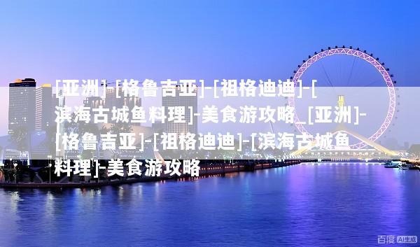 [亚洲]-[格鲁吉亚]-[祖格迪迪]-[滨海古城鱼料理]-美食游攻略_[亚洲]-[格鲁吉亚]-[祖格迪迪]-[滨海古城鱼料理]-美食游攻略