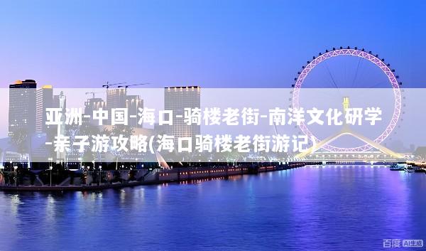 亚洲-中国-海口-骑楼老街-南洋文化研学-亲子游攻略(海口骑楼老街游记)