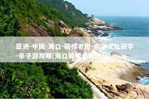 亚洲-中国-海口-骑楼老街-南洋文化研学-亲子游攻略(海口骑楼老街游记)