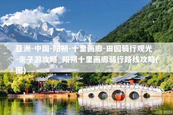 亚洲-中国-阳朔-十里画廊-田园骑行观光-亲子游攻略_阳朔十里画廊骑行路线攻略(图)