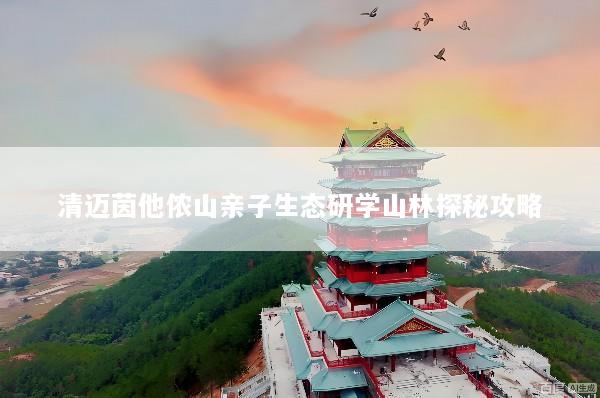 清迈茵他侬山亲子生态研学山林探秘攻略
