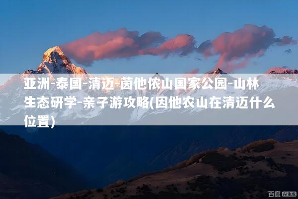 亚洲-泰国-清迈-茵他侬山国家公园-山林生态研学-亲子游攻略(因他农山在清迈什么位置)