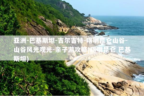 亚洲-巴基斯坦-吉尔吉特-喀喇昆仑山谷-山谷风光观光-亲子游攻略(喀喇昆仑 巴基斯坦)