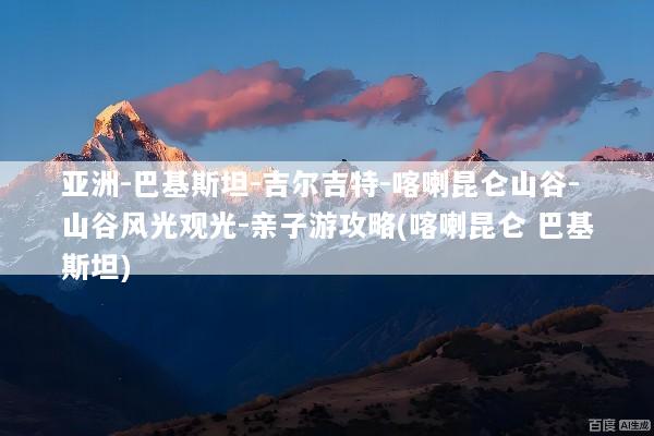 亚洲-巴基斯坦-吉尔吉特-喀喇昆仑山谷-山谷风光观光-亲子游攻略(喀喇昆仑 巴基斯坦)