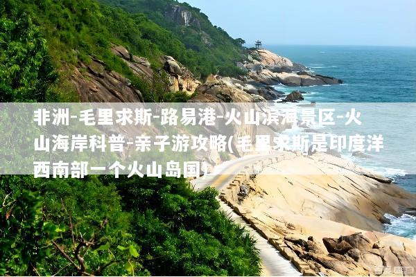 非洲-毛里求斯-路易港-火山滨海景区-火山海岸科普-亲子游攻略(毛里求斯是印度洋西南部一个火山岛国)