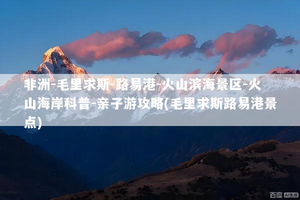 非洲-毛里求斯-路易港-火山滨海景区-火山海岸科普-亲子游攻略(毛里求斯路易港景点)