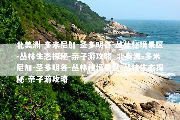 北美洲-多米尼加-圣多明各-丛林秘境景区-丛林生态探秘-亲子游攻略_北美洲-多米尼加-圣多明各-丛林秘境景区-丛林生态探秘-亲子游攻略