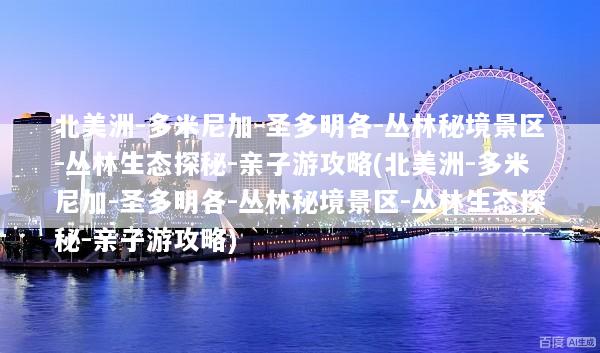 北美洲-多米尼加-圣多明各-丛林秘境景区-丛林生态探秘-亲子游攻略(北美洲-多米尼加-圣多明各-丛林秘境景区-丛林生态探秘-亲子游攻略)