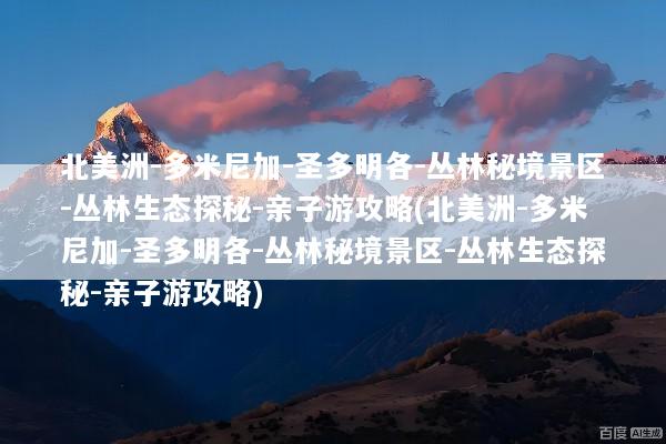 北美洲-多米尼加-圣多明各-丛林秘境景区-丛林生态探秘-亲子游攻略(北美洲-多米尼加-圣多明各-丛林秘境景区-丛林生态探秘-亲子游攻略)
