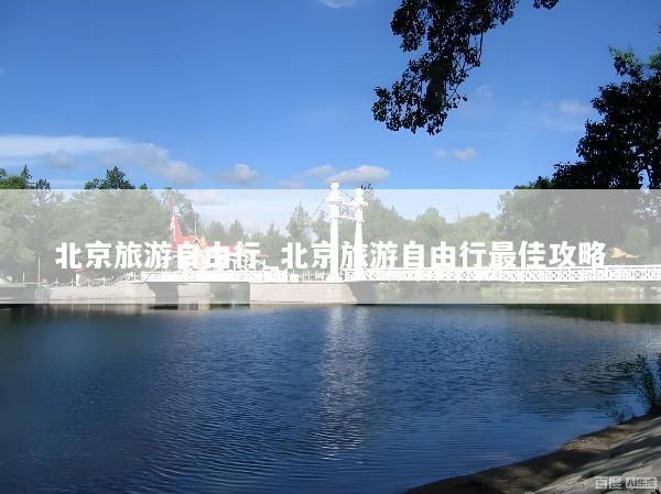 北京旅游自由行_北京旅游自由行最佳攻略