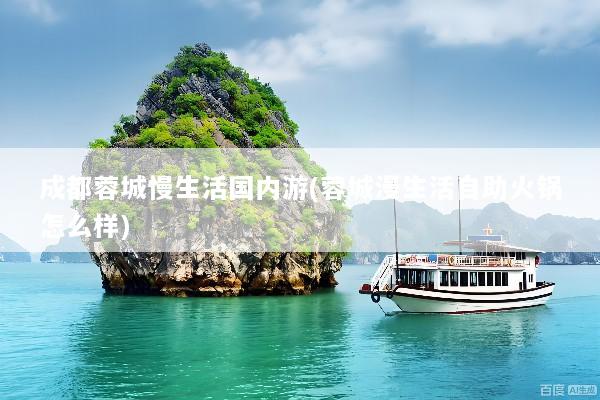 成都蓉城慢生活国内游(蓉城漫生活自助火锅怎么样)